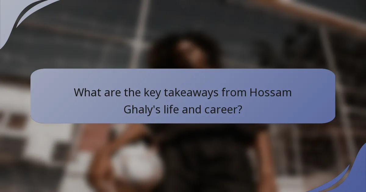 What are the key takeaways from Hossam Ghaly's life and career?